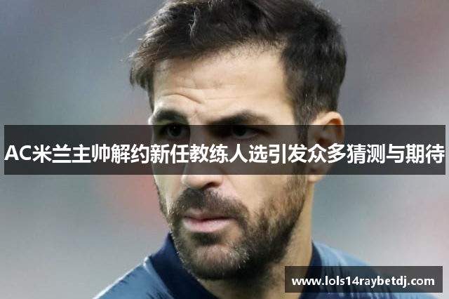 AC米兰主帅解约新任教练人选引发众多猜测与期待
