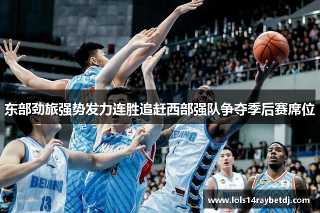东部劲旅强势发力连胜追赶西部强队争夺季后赛席位