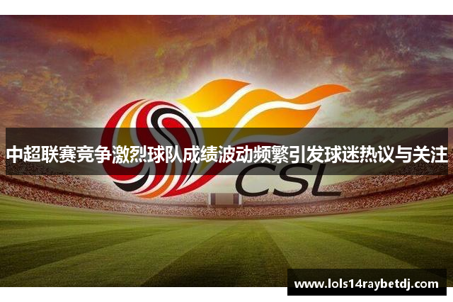 中超联赛竞争激烈球队成绩波动频繁引发球迷热议与关注