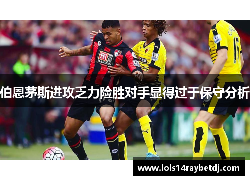 伯恩茅斯进攻乏力险胜对手显得过于保守分析