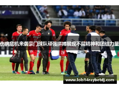 伤病危机来袭豪门球队顽强拼搏展现不屈精神和团结力量