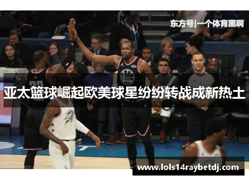 亚太篮球崛起欧美球星纷纷转战成新热土