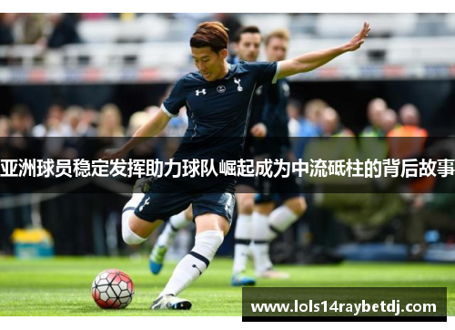 亚洲球员稳定发挥助力球队崛起成为中流砥柱的背后故事