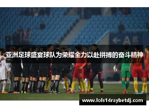 亚洲足球盛宴球队为荣耀全力以赴拼搏的奋斗精神