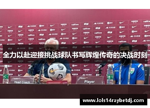 全力以赴迎接挑战球队书写辉煌传奇的决战时刻
