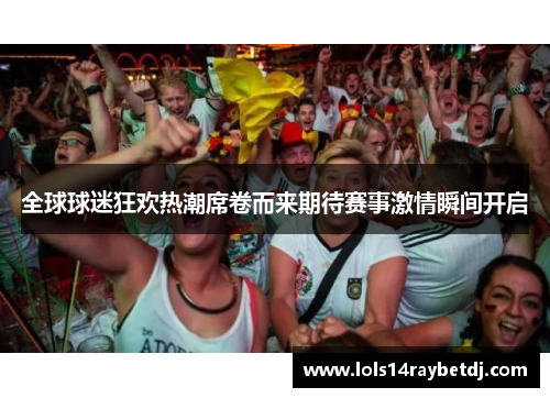 全球球迷狂欢热潮席卷而来期待赛事激情瞬间开启