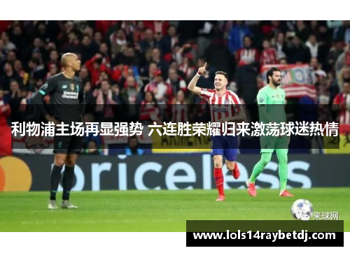 利物浦主场再显强势 六连胜荣耀归来激荡球迷热情