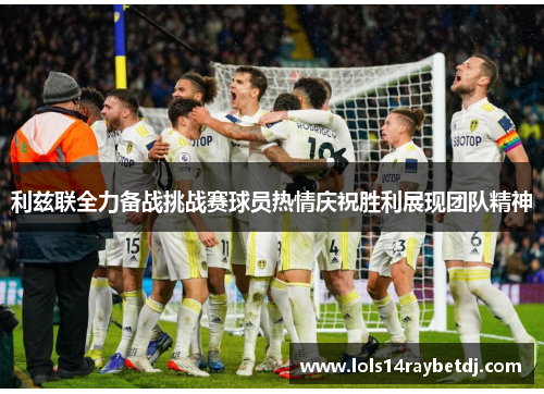 利兹联全力备战挑战赛球员热情庆祝胜利展现团队精神