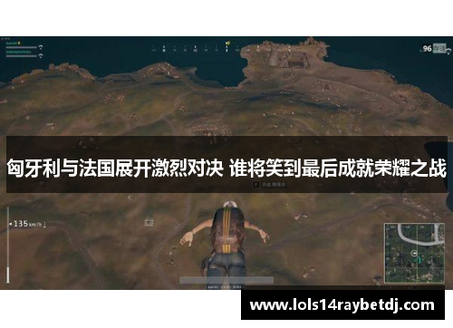 匈牙利与法国展开激烈对决 谁将笑到最后成就荣耀之战