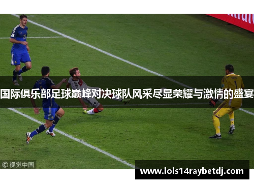 国际俱乐部足球巅峰对决球队风采尽显荣耀与激情的盛宴