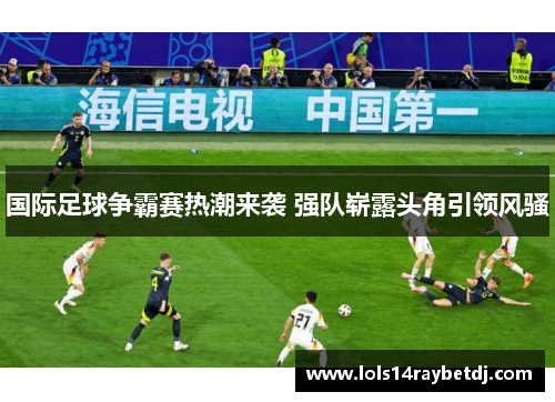 国际足球争霸赛热潮来袭 强队崭露头角引领风骚