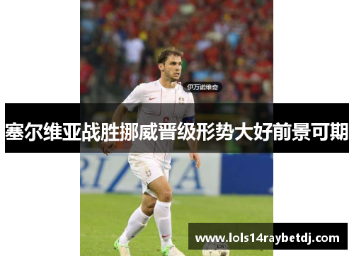 塞尔维亚战胜挪威晋级形势大好前景可期