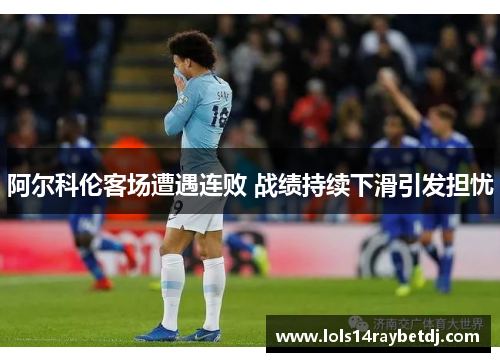 阿尔科伦客场遭遇连败 战绩持续下滑引发担忧