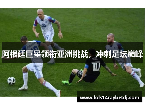阿根廷巨星领衔亚洲挑战，冲刺足坛巅峰