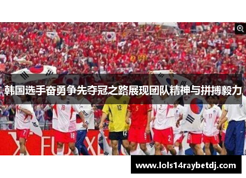 韩国选手奋勇争先夺冠之路展现团队精神与拼搏毅力
