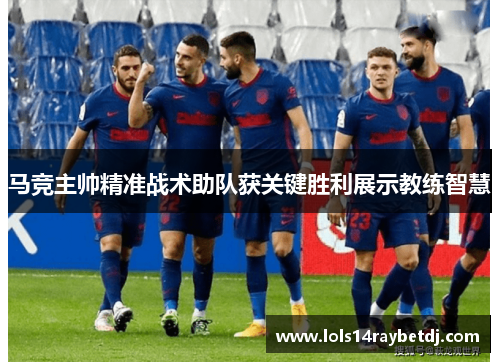 马竞主帅精准战术助队获关键胜利展示教练智慧
