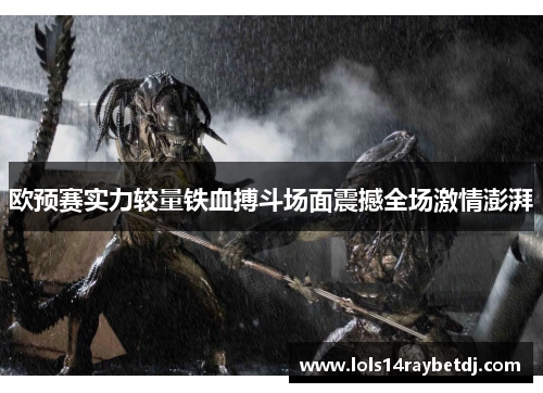 欧预赛实力较量铁血搏斗场面震撼全场激情澎湃