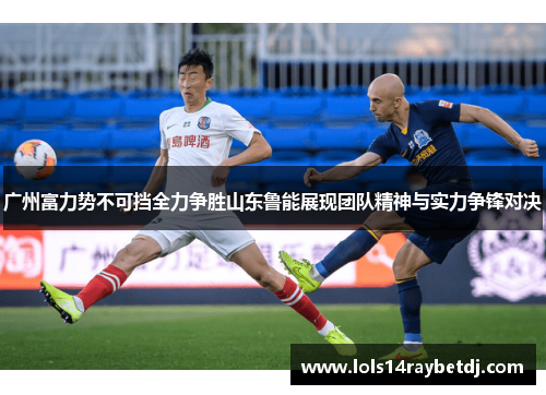 广州富力势不可挡全力争胜山东鲁能展现团队精神与实力争锋对决