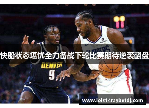 快船状态堪忧全力备战下轮比赛期待逆袭翻盘
