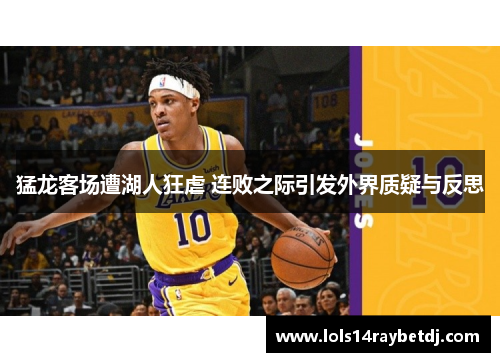 猛龙客场遭湖人狂虐 连败之际引发外界质疑与反思