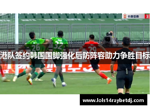 港队签约韩国国脚强化后防阵容助力争胜目标