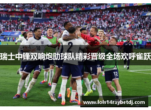 瑞士中锋双响炮助球队精彩晋级全场欢呼雀跃