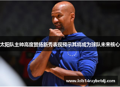 太阳队主帅高度赞扬新秀表现预示其将成为球队未来核心
