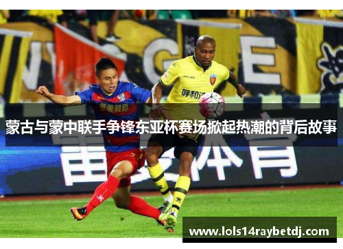 蒙古与蒙中联手争锋东亚杯赛场掀起热潮的背后故事