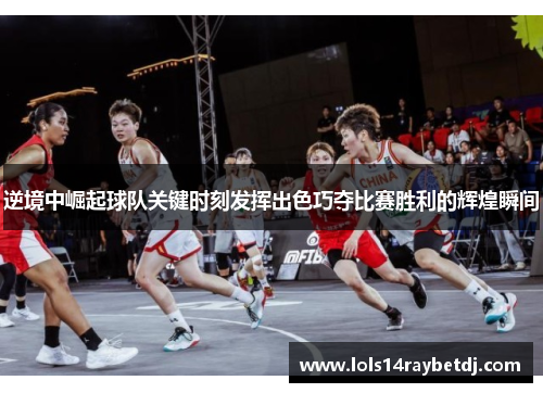 逆境中崛起球队关键时刻发挥出色巧夺比赛胜利的辉煌瞬间
