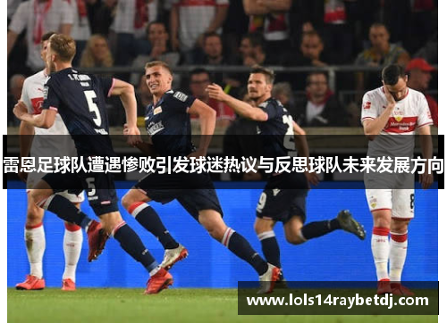 雷恩足球队遭遇惨败引发球迷热议与反思球队未来发展方向