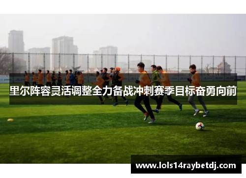 里尔阵容灵活调整全力备战冲刺赛季目标奋勇向前