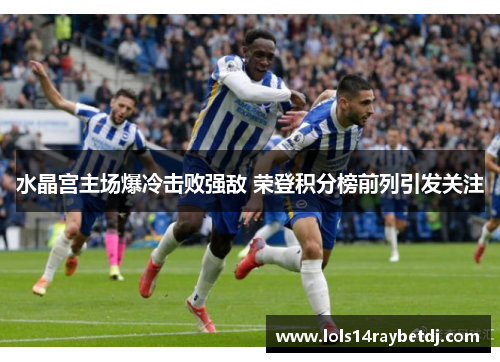 水晶宫主场爆冷击败强敌 荣登积分榜前列引发关注
