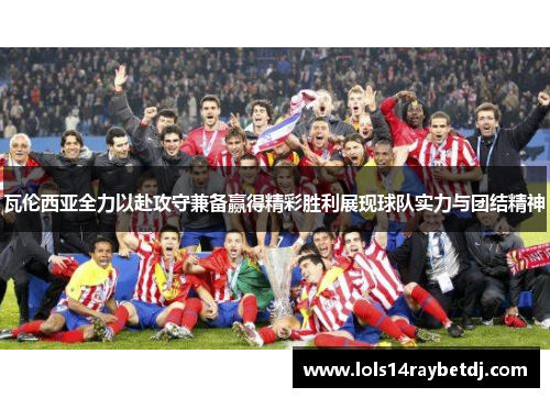 瓦伦西亚全力以赴攻守兼备赢得精彩胜利展现球队实力与团结精神
