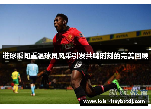 进球瞬间重温球员风采引发共鸣时刻的完美回顾
