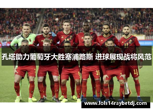 孔塔助力葡萄牙大胜塞浦路斯 进球展现战将风范