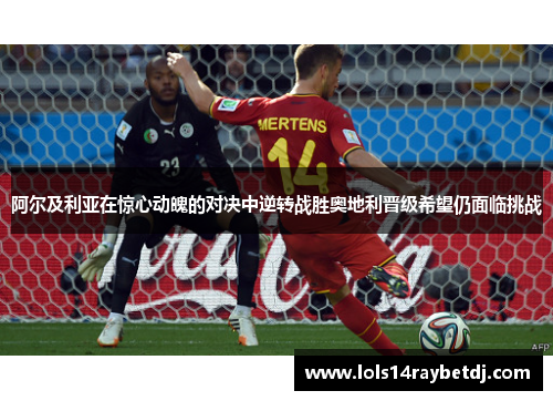 阿尔及利亚在惊心动魄的对决中逆转战胜奥地利晋级希望仍面临挑战