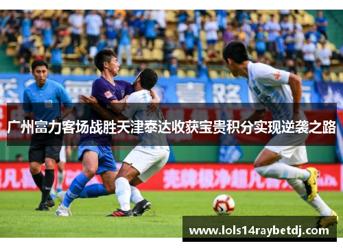 广州富力客场战胜天津泰达收获宝贵积分实现逆袭之路
