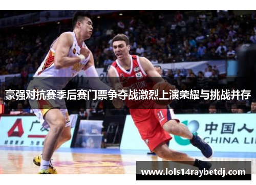 豪强对抗赛季后赛门票争夺战激烈上演荣耀与挑战并存