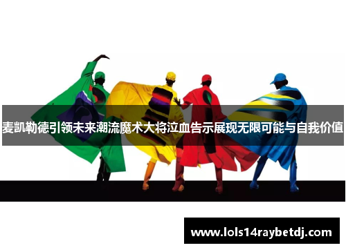 麦凯勒德引领未来潮流魔术大将泣血告示展现无限可能与自我价值