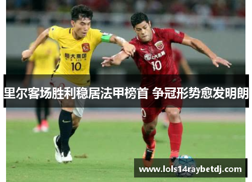 里尔客场胜利稳居法甲榜首 争冠形势愈发明朗