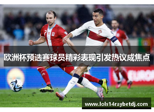 欧洲杯预选赛球员精彩表现引发热议成焦点