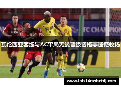 瓦伦西亚客场与AC平局无缘晋级资格赛遗憾收场