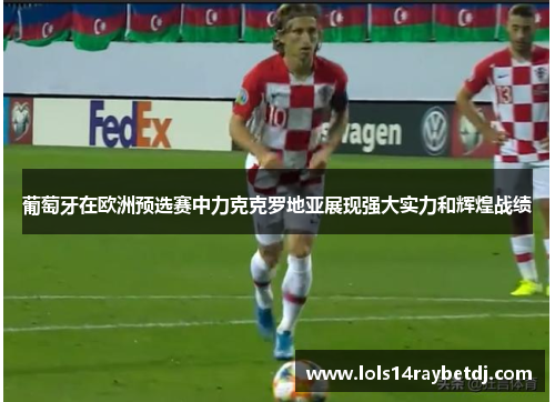 葡萄牙在欧洲预选赛中力克克罗地亚展现强大实力和辉煌战绩