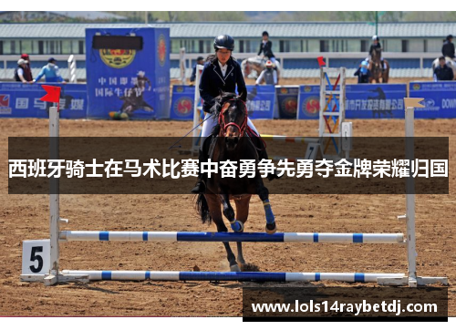 西班牙骑士在马术比赛中奋勇争先勇夺金牌荣耀归国