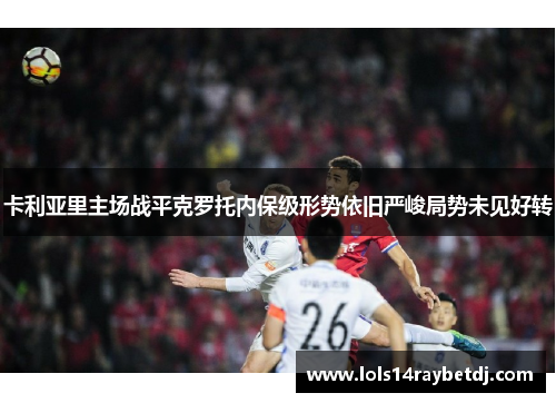 卡利亚里主场战平克罗托内保级形势依旧严峻局势未见好转