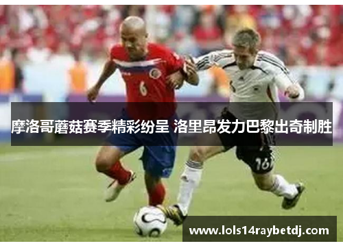 摩洛哥蘑菇赛季精彩纷呈 洛里昂发力巴黎出奇制胜