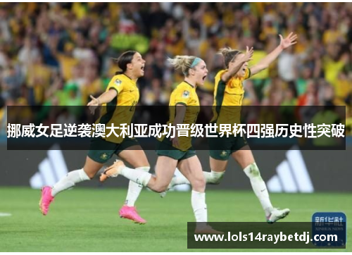 挪威女足逆袭澳大利亚成功晋级世界杯四强历史性突破
