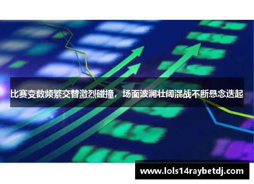 比赛变数频繁交替激烈碰撞，场面波澜壮阔混战不断悬念迭起