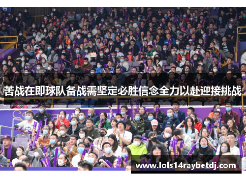 苦战在即球队备战需坚定必胜信念全力以赴迎接挑战