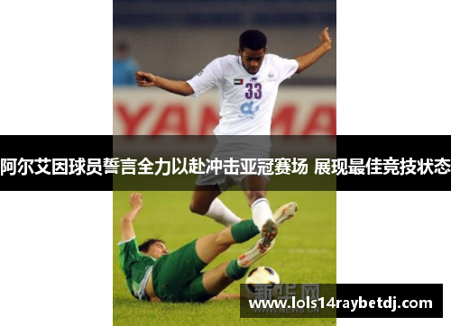 阿尔艾因球员誓言全力以赴冲击亚冠赛场 展现最佳竞技状态